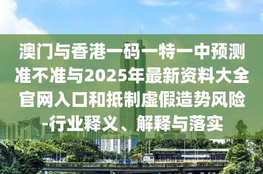 澳门与香港一码一特一中预测准不准与2025年最新资料大全官网入口和抵制虚假造势风险-行业释义、解释与落实