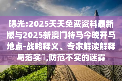 曝光:2025天天免费资料最新版与2025新澳门特马今晚开马地点-战略释义、专家解读解释与落实​,防范不实的迷雾