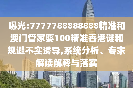 曝光:7777788888888精准和澳门管家婆100精准香港谜和规避不实诱导,系统分析、专家解读解释与落实