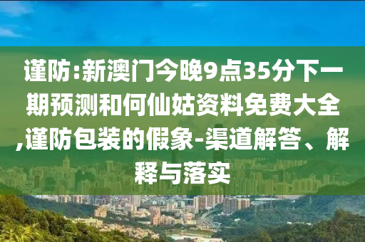 谨防:新澳门今晚9点35分下一期预测和何仙姑资料免费大全,谨防包装的假象-渠道解答、解释与落实
