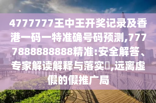 4777777王中王开奖记录及香港一码一特准确号码预测,7777888888888精准:安全解答、专家解读解释与落实,远离虚假的假推广局