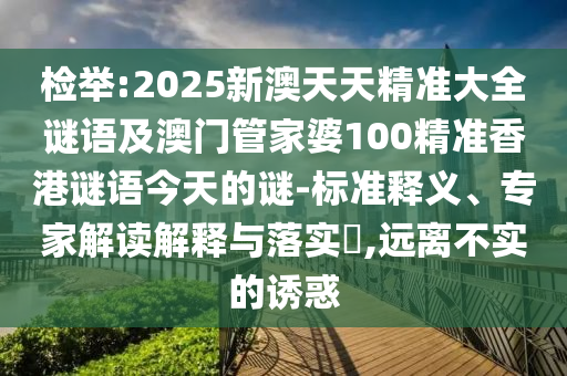 检举:2025新澳天天精准大全谜语及澳门管家婆100精准香港谜语今天的谜-标准释义、专家解读解释与落实,远离不实的诱惑