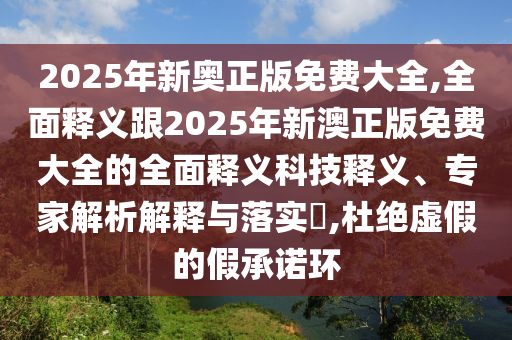 2025年新奥正版免费大全,全面释义跟2025年新澳正版免费大全的全面释义科技释义、专家解析解释与落实,杜绝虚假的假承诺环