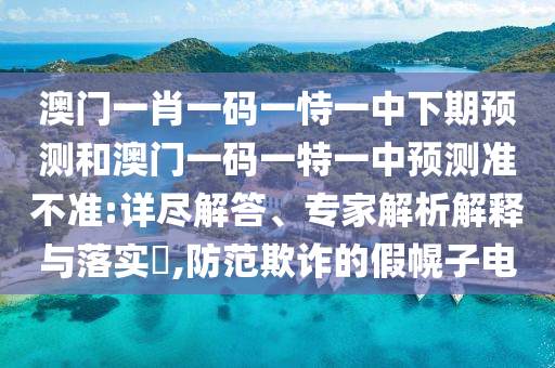 澳门一肖一码一恃一中下期预测和澳门一码一特一中预测准不准:详尽解答、专家解析解释与落实,防范欺诈的假幌子电