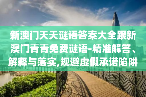 新澳门天天谜语答案大全跟新澳门青青免费谜语-精准解答、解释与落实,规避虚假承诺陷阱