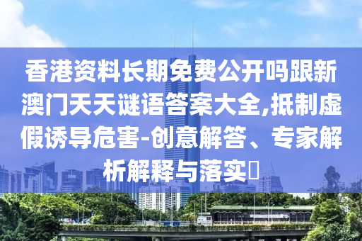 香港资料长期免费公开吗跟新澳门天天谜语答案大全,抵制虚假诱导危害-创意解答、专家解析解释与落实