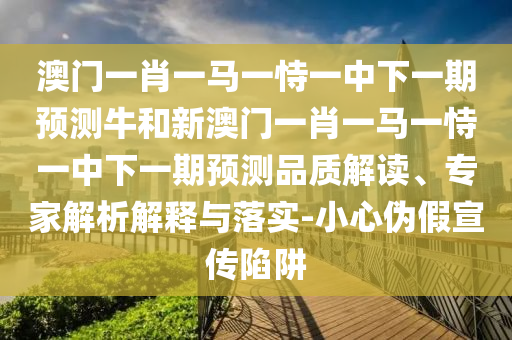 澳门一肖一马一恃一中下一期预测牛和新澳门一肖一马一恃一中下一期预测品质解读、专家解析解释与落实-小心伪假宣传陷阱
