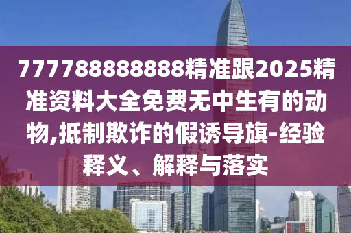 777788888888精准跟2025精准资料大全免费无中生有的动物,抵制欺诈的假诱导旗-经验释义、解释与落实