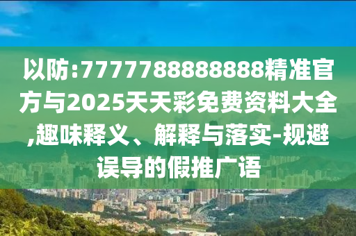 以防:7777788888888精准官方与2025天天彩免费资料大全,趣味释义、解释与落实-规避误导的假推广语