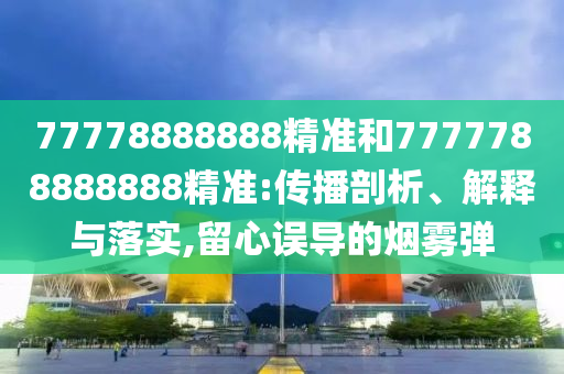 77778888888精准和7777788888888精准:传播剖析、解释与落实,留心误导的烟雾弹