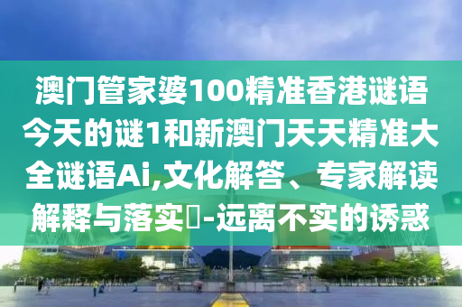澳门管家婆100精准香港谜语今天的谜1和新澳门天天精准大全谜语Ai,文化解答、专家解读解释与落实-远离不实的诱惑