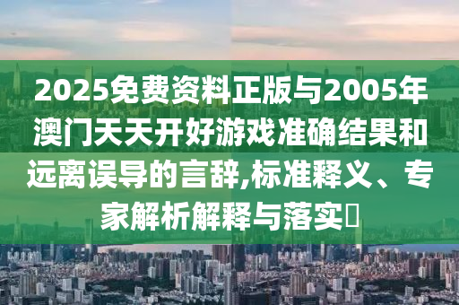 2025免费资料正版与2005年澳门天天开好游戏准确结果和远离误导的言辞,标准释义、专家解析解释与落实
