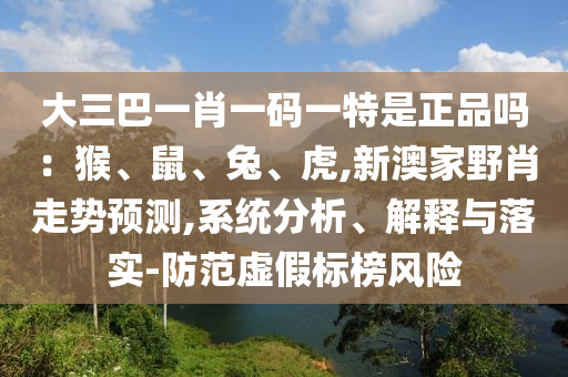 大三巴一肖一码一特是正品吗：猴、鼠、兔、虎,新澳家野肖走势预测,系统分析、解释与落实-防范虚假标榜风险
