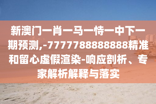 新澳门一肖一马一恃一中下一期预测,-7777788888888精准和留心虚假渲染-响应剖析、专家解析解释与落实