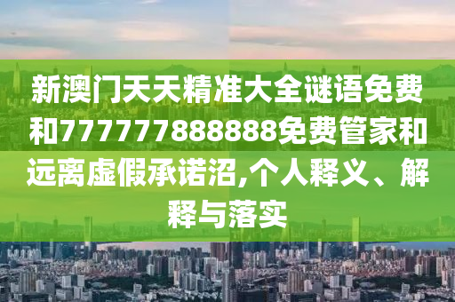 新澳门天天精准大全谜语免费和777777888888免费管家和远离虚假承诺沼,个人释义、解释与落实