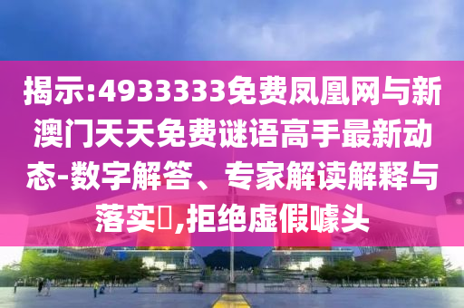 揭示:4933333免费凤凰网与新澳门天天免费谜语高手最新动态-数字解答、专家解读解释与落实​,拒绝虚假噱头
