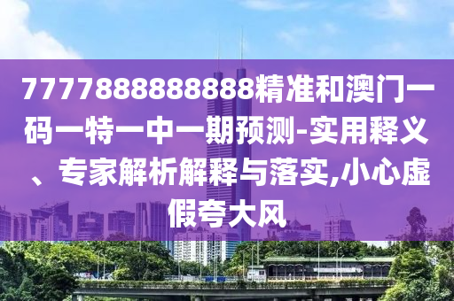 7777888888888精准和澳门一码一特一中一期预测-实用释义、专家解析解释与落实,小心虚假夸大风