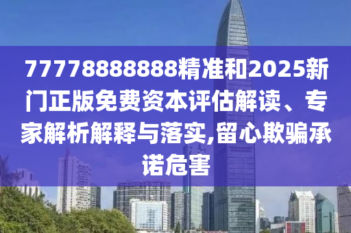 77778888888精准和2025新门正版免费资本评估解读、专家解析解释与落实,留心欺骗承诺危害