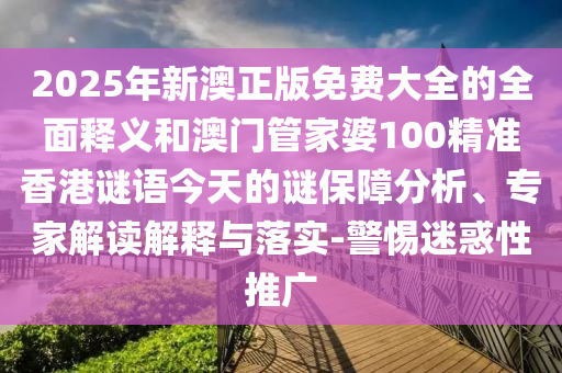 2025年新澳正版免费大全的全面释义和澳门管家婆100精准香港谜语今天的谜保障分析、专家解读解释与落实-警惕迷惑性推广
