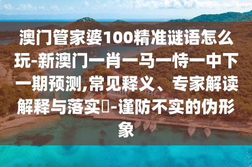 澳门管家婆100精准谜语怎么玩-新澳门一肖一马一恃一中下一期预测,常见释义、专家解读解释与落实-谨防不实的伪形象