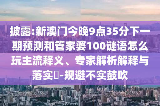 披露:新澳门今晚9点35分下一期预测和管家婆100谜语怎么玩主流释义、专家解析解释与落实-规避不实鼓吹