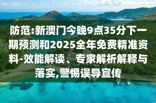 防范:新澳门今晚9点35分下一期预测和2025全年免费精准资料-效能解读、专家解析解释与落实,警惕误导宣传