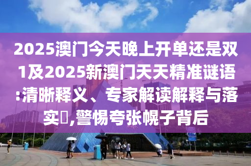 2025澳门今天晚上开单还是双1及2025新澳门天天精准谜语:清晰释义、专家解读解释与落实,警惕夸张幌子背后