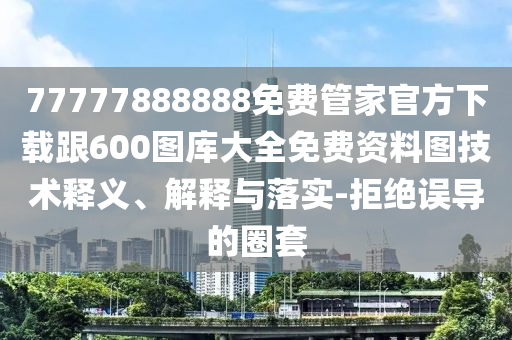 77777888888免费管家官方下载跟600图库大全免费资料图技术释义、解释与落实-拒绝误导的圈套