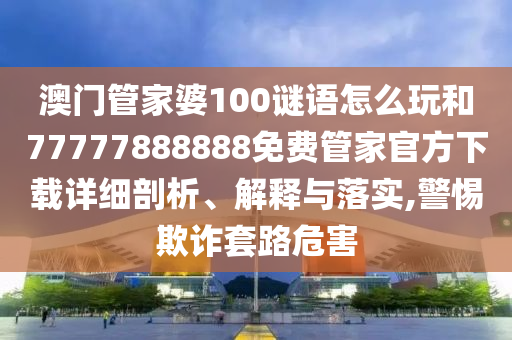 澳门管家婆100谜语怎么玩和77777888888免费管家官方下载详细剖析、解释与落实,警惕欺诈套路危害
