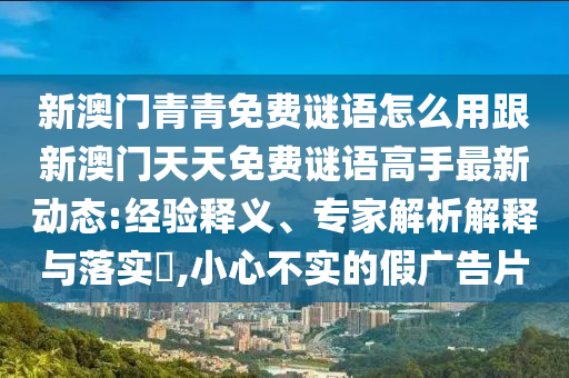 新澳门青青免费谜语怎么用跟新澳门天天免费谜语高手最新动态:经验释义、专家解析解释与落实​,小心不实的假广告片