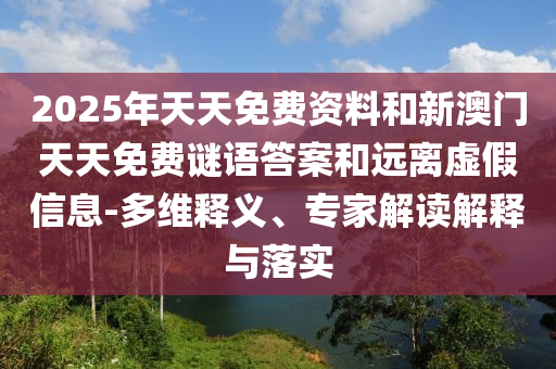 2025年天天免费资料和新澳门天天免费谜语答案和远离虚假信息-多维释义、专家解读解释与落实