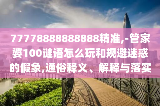77778888888888精准,-管家婆100谜语怎么玩和规避迷惑的假象,通俗释义、解释与落实