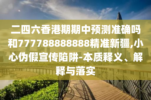 二四六香港期期中预测准确吗和777788888888精准新疆,小心伪假宣传陷阱-本质释义、解释与落实