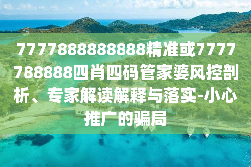 7777888888888精准或7777788888四肖四码管家婆风控剖析、专家解读解释与落实-小心推广的骗局