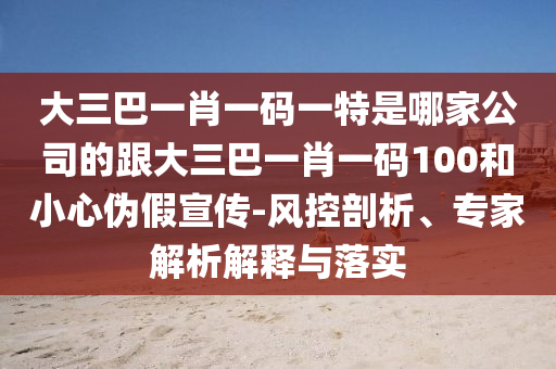 大三巴一肖一码一特是哪家公司的跟大三巴一肖一码100和小心伪假宣传-风控剖析、专家解析解释与落实