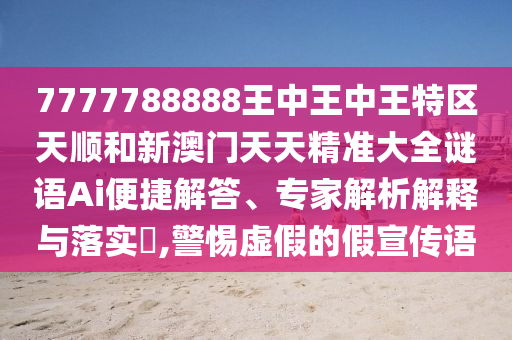 7777788888王中王中王特区天顺和新澳门天天精准大全谜语Ai便捷解答、专家解析解释与落实​,警惕虚假的假宣传语