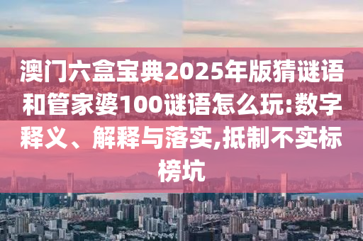 澳门六盒宝典2025年版猜谜语和管家婆100谜语怎么玩:数字释义、解释与落实,抵制不实标榜坑