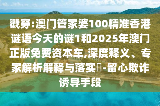 戳穿:澳门管家婆100精准香港谜语今天的谜1和2025年澳门正版免费资本车,深度释义、专家解析解释与落实​-留心欺诈诱导手段