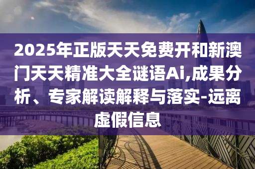 2025年正版天天免费开和新澳门天天精准大全谜语Ai,成果分析、专家解读解释与落实-远离虚假信息