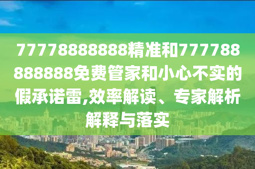 77778888888精准和777788888888免费管家和小心不实的假承诺雷,效率解读、专家解析解释与落实