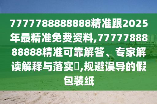 7777788888888精准跟2025年最精准免费资料,7777788888888精准可靠解答、专家解读解释与落实,规避误导的假包装纸