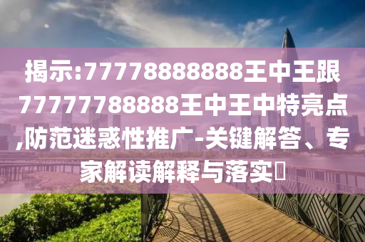 揭示:77778888888王中王跟77777788888王中王中特亮点,防范迷惑性推广-关键解答、专家解读解释与落实
