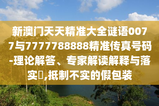 新澳门天天精准大全谜语0077与7777788888精准传真号码-理论解答、专家解读解释与落实,抵制不实的假包装