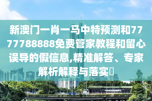 新澳门一肖一马中特预测和7777788888免费管家教程和留心误导的假信息,精准解答、专家解析解释与落实​
