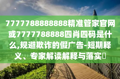 7777788888888精准管家官网或7777788888四肖四码是什么,规避欺诈的假广告-短期释义、专家解读解释与落实