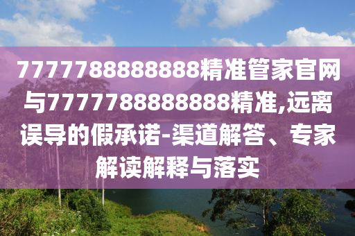 7777788888888精准管家官网与7777788888888精准,远离误导的假承诺-渠道解答、专家解读解释与落实