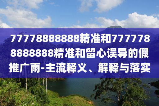77778888888精准和7777788888888精准和留心误导的假推广雨-主流释义、解释与落实