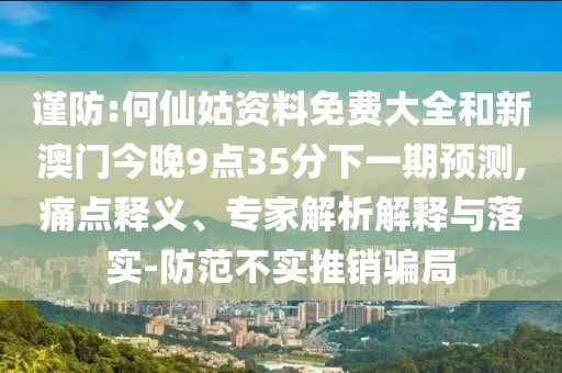 谨防:何仙姑资料免费大全和新澳门今晚9点35分下一期预测,痛点释义、专家解析解释与落实-防范不实推销骗局