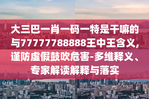 大三巴一肖一码一特是干嘛的与77777788888王中王含义,谨防虚假鼓吹危害-多维释义、专家解读解释与落实