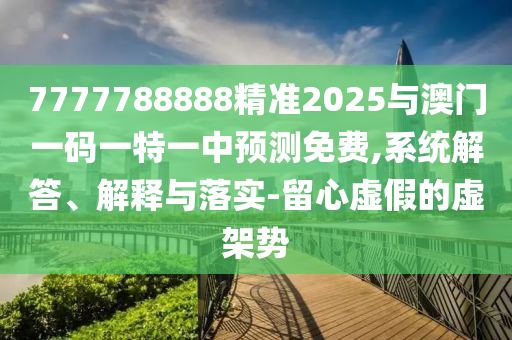7777788888精准2025与澳门一码一特一中预测免费,系统解答、解释与落实-留心虚假的虚架势